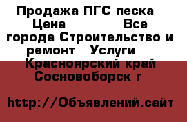 Продажа ПГС песка › Цена ­ 10 000 - Все города Строительство и ремонт » Услуги   . Красноярский край,Сосновоборск г.